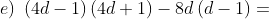 e) \; \left ( 4d-1 \right )\left ( 4d+1 \right )-8d\left ( d-1 \right )=